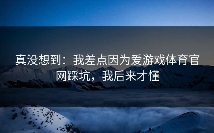 真没想到:我差点因为爱游戏体育官网踩坑,我后来才懂 真没想到:我差点因为爱游戏体育官网踩坑,我后来才懂