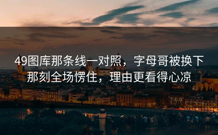 49图库那条线一对照,字母哥被换下那刻全场愣住,理由更看得心凉 49图库那条线一对照,字母哥被换下那刻全场愣住,理由更看得心凉