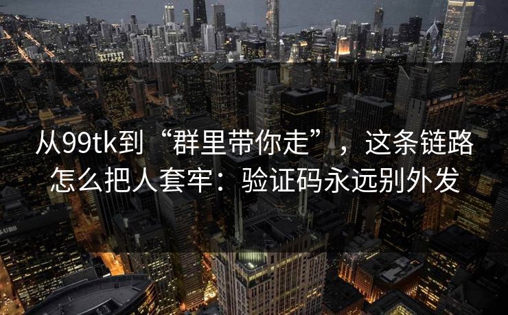 从99tk到“群里带你走”，这条链路怎么把人套牢：验证码永远别外发