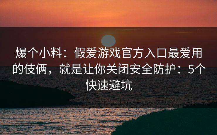 爆个小料:假爱游戏官方入口最爱用的伎俩,就是让你关闭安全防护:5个快速避坑 爆个小料:假爱游戏官方入口最爱用的伎俩,就是让你关闭安全防护:5个快速避坑