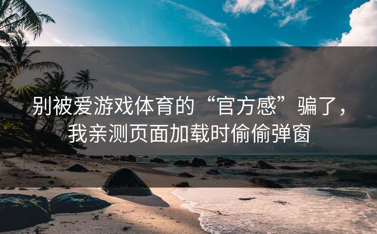 别被爱游戏体育的“官方感”骗了,我亲测页面加载时偷偷弹窗 别被爱游戏体育的“官方感”骗了,我亲测页面加载时偷偷弹窗