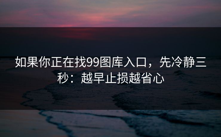 如果你正在找99图库入口,先冷静三秒:越早止损越省心 如果你正在找99图库入口,先冷静三秒:越早止损越省心