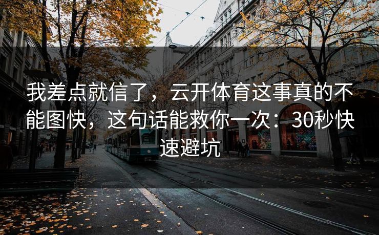 我差点就信了,云开体育这事真的不能图快,这句话能救你一次:30秒快速避坑 我差点就信了,云开体育这事真的不能图快,这句话能救你一次:30秒快速避坑