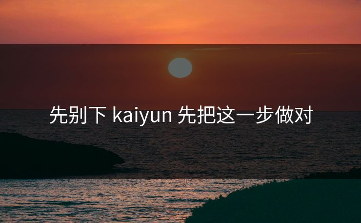 先别下 kaiyun 先把这一步做对 先别下 kaiyun 先把这一步做对