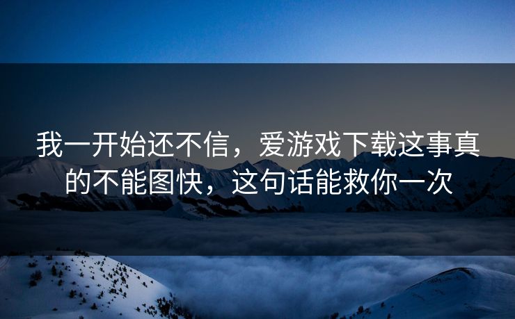 我一开始还不信,爱游戏下载这事真的不能图快,这句话能救你一次 我一开始还不信,爱游戏下载这事真的不能图快,这句话能救你一次
