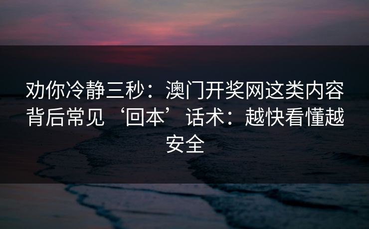 劝你冷静三秒:澳门开奖网这类内容背后常见‘回本’话术:越快看懂越安全 劝你冷静三秒:澳门开奖网这类内容背后常见‘回本’话术:越快看懂越安全
