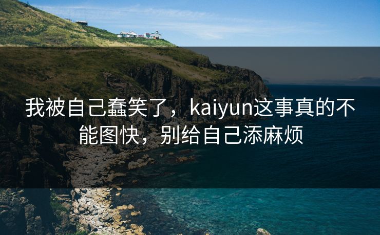 我被自己蠢笑了,kaiyun这事真的不能图快,别给自己添麻烦 我被自己蠢笑了,kaiyun这事真的不能图快,别给自己添麻烦
