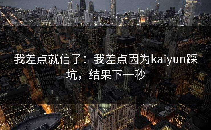 我差点就信了:我差点因为kaiyun踩坑,结果下一秒 我差点就信了:我差点因为kaiyun踩坑,结果下一秒