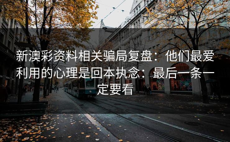 新澳彩资料相关骗局复盘：他们最爱利用的心理是回本执念：最后一条一定要看