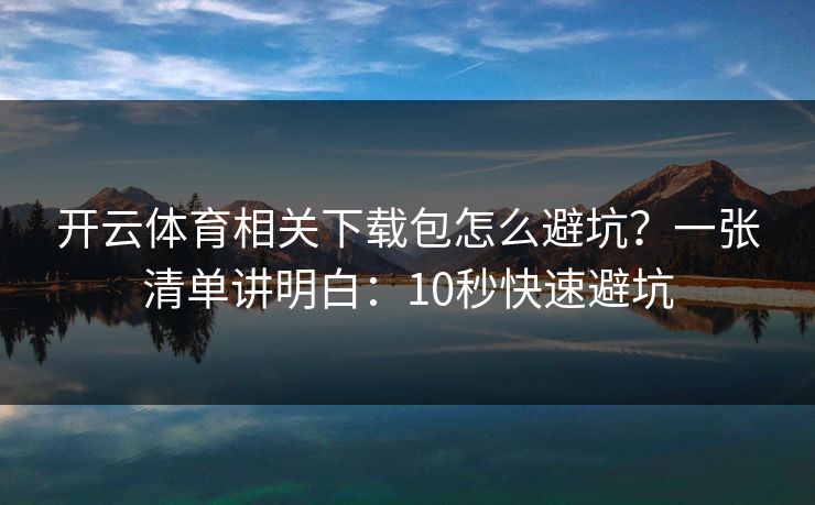 开云体育相关下载包怎么避坑?一张清单讲明白:10秒快速避坑 开云体育相关下载包怎么避坑?一张清单讲明白:10秒快速避坑