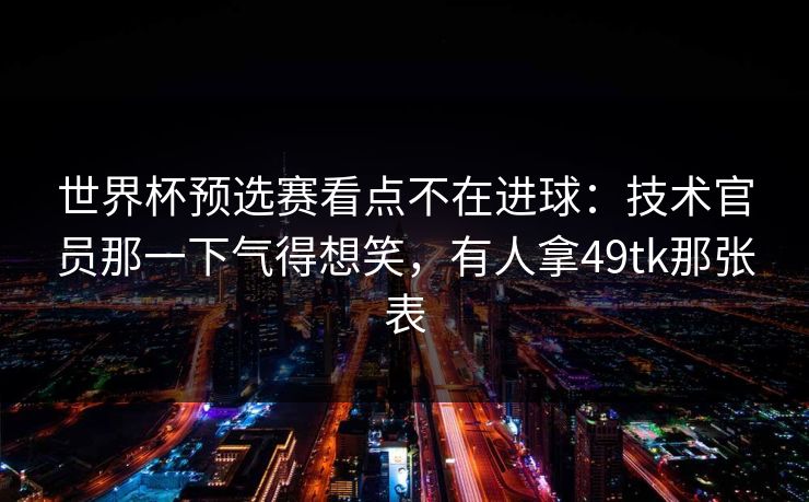 世界杯预选赛看点不在进球:技术官员那一下气得想笑,有人拿49tk那张表 世界杯预选赛看点不在进球:技术官员那一下气得想笑,有人拿49tk那张表