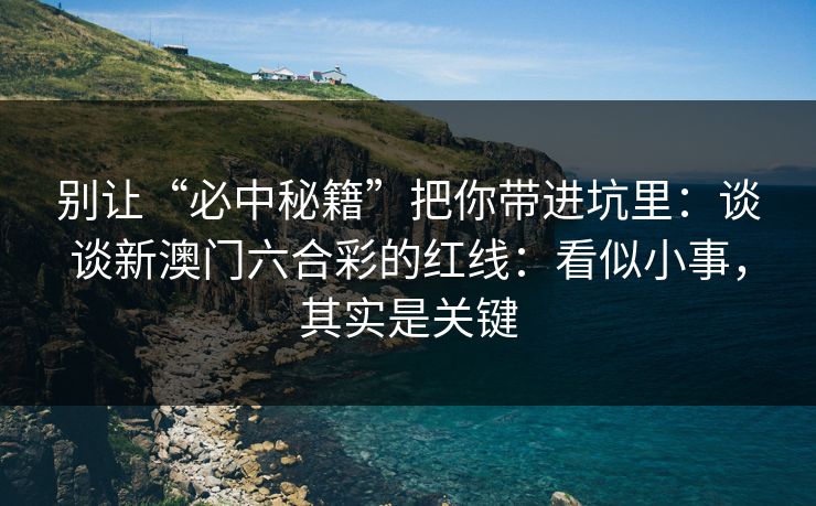 别让“必中秘籍”把你带进坑里:谈谈新澳门六合彩的红线:看似小事,其实是关键 别让“必中秘籍”把你带进坑里:谈谈新澳门六合彩的红线:看似小事,其实是关键