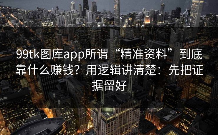 99tk图库app所谓“精准资料”到底靠什么赚钱?用逻辑讲清楚:先把证据留好 99tk图库app所谓“精准资料”到底靠什么赚钱?用逻辑讲清楚:先把证据留好
