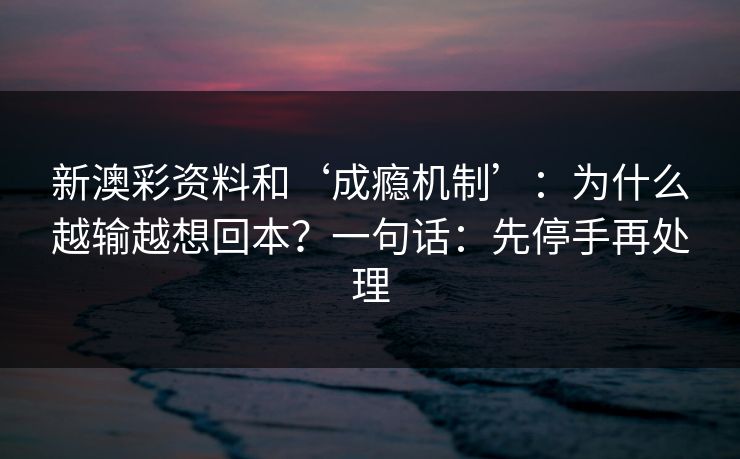新澳彩资料和‘成瘾机制’:为什么越输越想回本?一句话:先停手再处理 新澳彩资料和‘成瘾机制’:为什么越输越想回本?一句话:先停手再处理