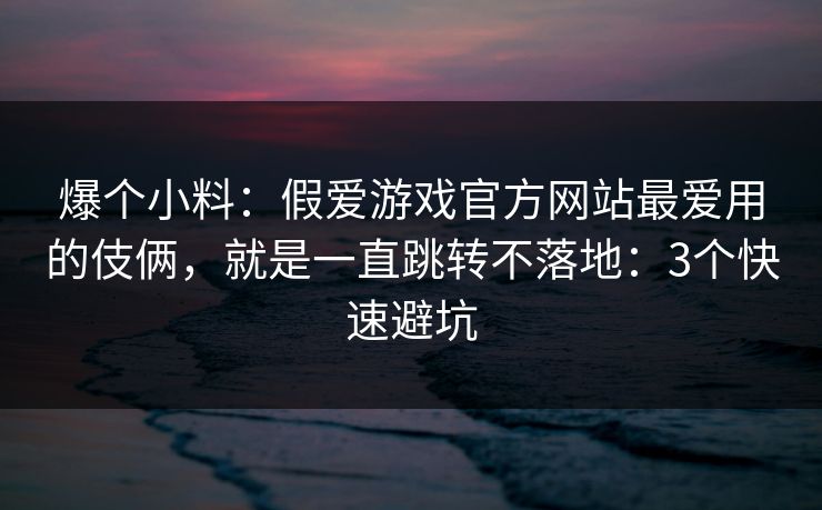 爆个小料:假爱游戏官方网站最爱用的伎俩,就是一直跳转不落地:3个快速避坑 爆个小料:假爱游戏官方网站最爱用的伎俩,就是一直跳转不落地:3个快速避坑