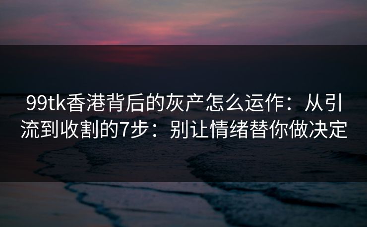 99tk香港背后的灰产怎么运作:从引流到收割的7步:别让情绪替你做决定 99tk香港背后的灰产怎么运作:从引流到收割的7步:别让情绪替你做决定