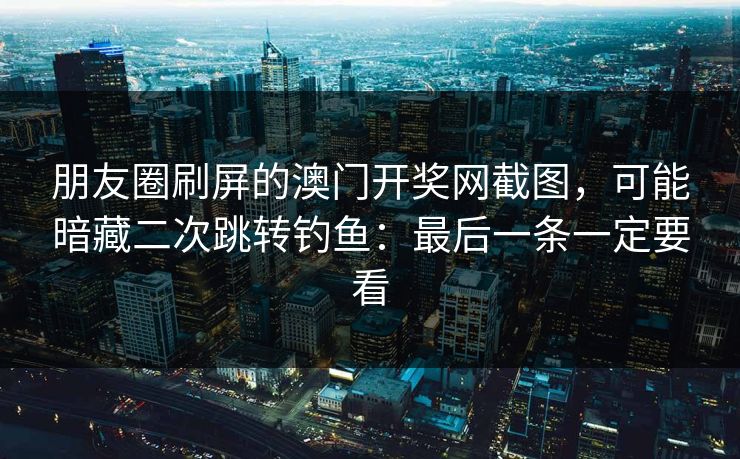 朋友圈刷屏的澳门开奖网截图,可能暗藏二次跳转钓鱼:最后一条一定要看 朋友圈刷屏的澳门开奖网截图,可能暗藏二次跳转钓鱼:最后一条一定要看