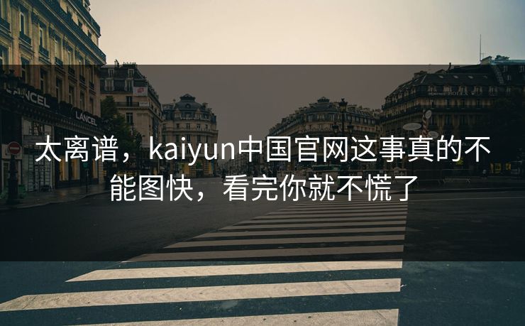 太离谱,kaiyun中国官网这事真的不能图快,看完你就不慌了 太离谱,kaiyun中国官网这事真的不能图快,看完你就不慌了