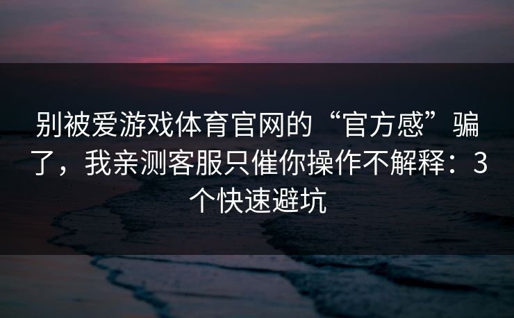 别被爱游戏体育官网的“官方感”骗了,我亲测客服只催你操作不解释:3个快速避坑 别被爱游戏体育官网的“官方感”骗了,我亲测客服只催你操作不解释:3个快速避坑