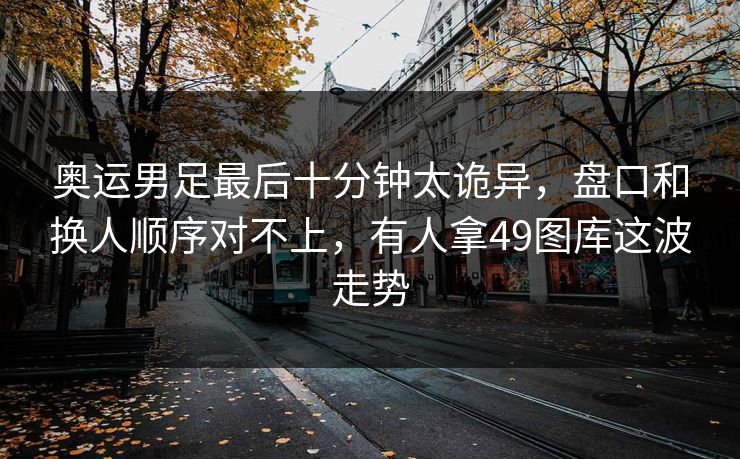 奥运男足最后十分钟太诡异,盘口和换人顺序对不上,有人拿49图库这波走势 奥运男足最后十分钟太诡异,盘口和换人顺序对不上,有人拿49图库这波走势