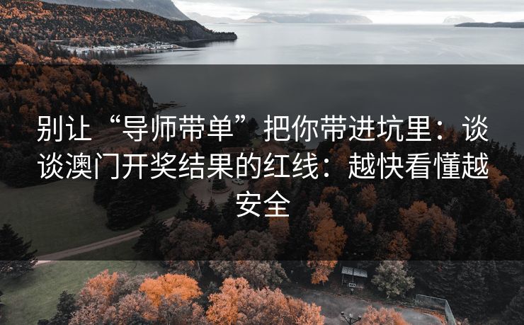 别让“导师带单”把你带进坑里:谈谈澳门开奖结果的红线:越快看懂越安全 别让“导师带单”把你带进坑里:谈谈澳门开奖结果的红线:越快看懂越安全