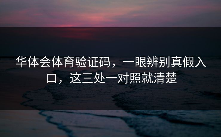 华体会体育验证码，一眼辨别真假入口，这三处一对照就清楚