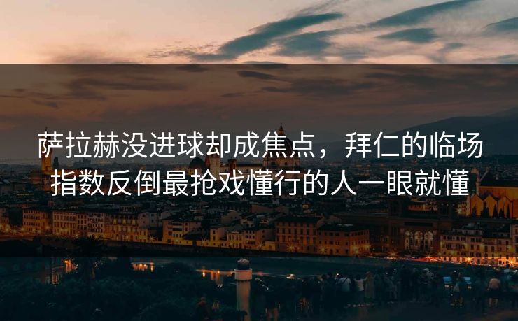 萨拉赫没进球却成焦点,拜仁的临场指数反倒最抢戏懂行的人一眼就懂 萨拉赫没进球却成焦点,拜仁的临场指数反倒最抢戏懂行的人一眼就懂