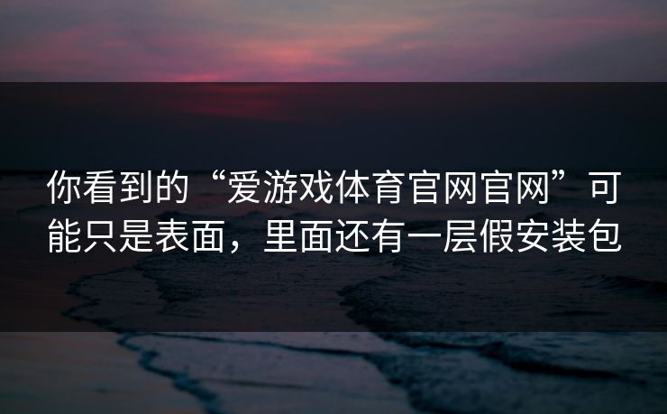 你看到的“爱游戏体育官网官网”可能只是表面,里面还有一层假安装包 你看到的“爱游戏体育官网官网”可能只是表面,里面还有一层假安装包