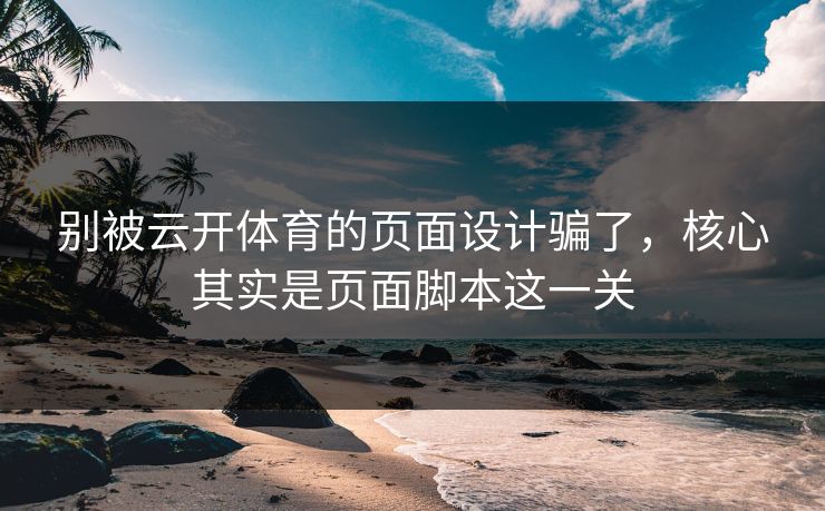 别被云开体育的页面设计骗了,核心其实是页面脚本这一关 别被云开体育的页面设计骗了,核心其实是页面脚本这一关