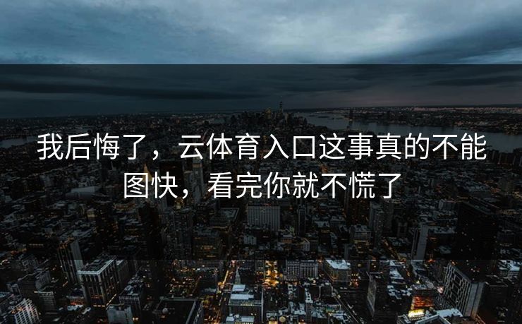 我后悔了,云体育入口这事真的不能图快,看完你就不慌了 我后悔了,云体育入口这事真的不能图快,看完你就不慌了