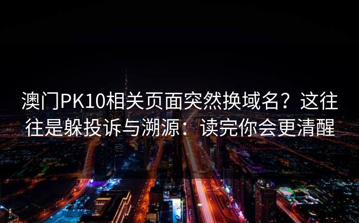 澳门PK10相关页面突然换域名?这往往是躲投诉与溯源:读完你会更清醒 澳门PK10相关页面突然换域名?这往往是躲投诉与溯源:读完你会更清醒