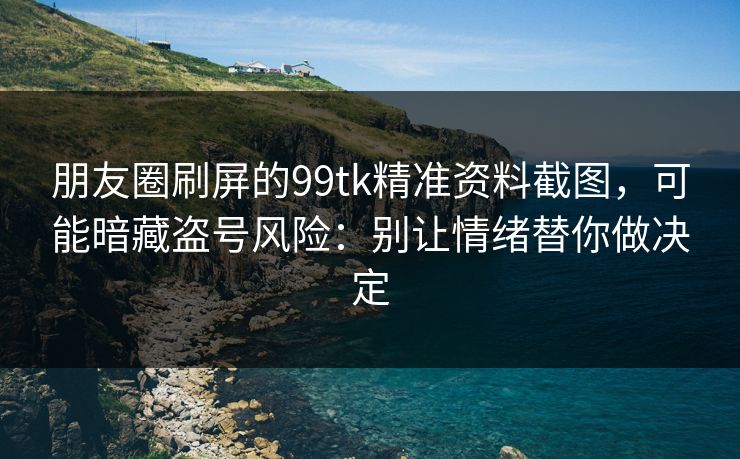朋友圈刷屏的99tk精准资料截图,可能暗藏盗号风险:别让情绪替你做决定 朋友圈刷屏的99tk精准资料截图,可能暗藏盗号风险:别让情绪替你做决定