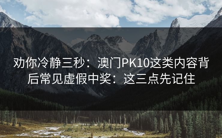 劝你冷静三秒:澳门PK10这类内容背后常见虚假中奖:这三点先记住 劝你冷静三秒:澳门PK10这类内容背后常见虚假中奖:这三点先记住