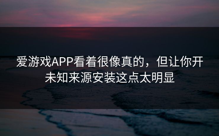 爱游戏APP看着很像真的，但让你开未知来源安装这点太明显