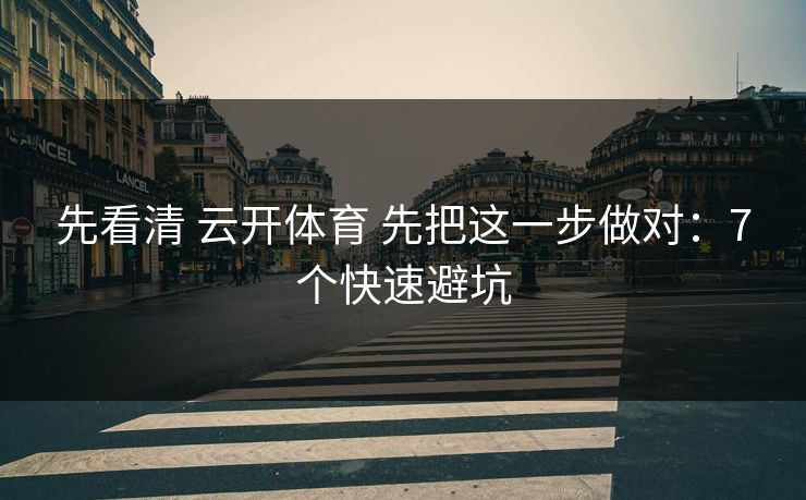 先看清 云开体育 先把这一步做对:7个快速避坑 先看清 云开体育 先把这一步做对:7个快速避坑