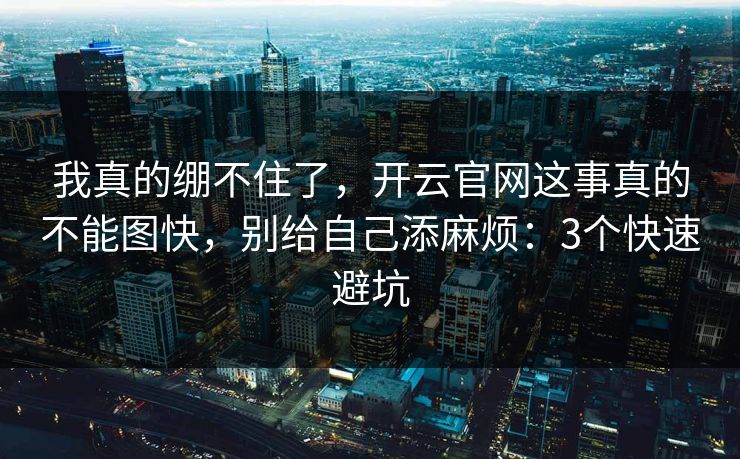 我真的绷不住了，开云官网这事真的不能图快，别给自己添麻烦：3个快速避坑
