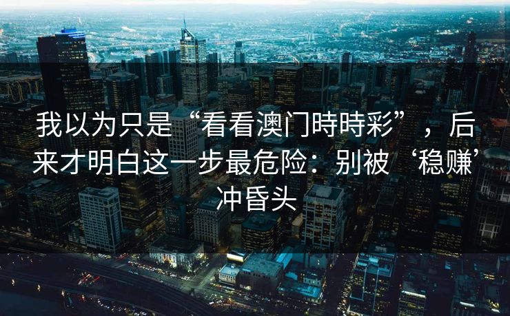我以为只是“看看澳门時時彩”，后来才明白这一步最危险：别被‘稳赚’冲昏头