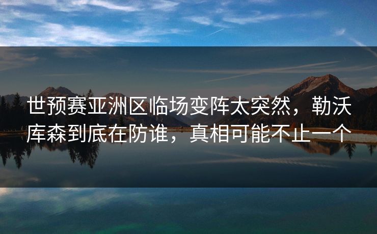 世预赛亚洲区临场变阵太突然,勒沃库森到底在防谁,真相可能不止一个 世预赛亚洲区临场变阵太突然,勒沃库森到底在防谁,真相可能不止一个