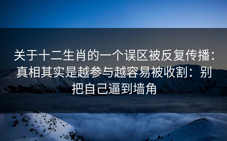 关于十二生肖的一个误区被反复传播：真相其实是越参与越容易被收割：别把自己逼到墙角
