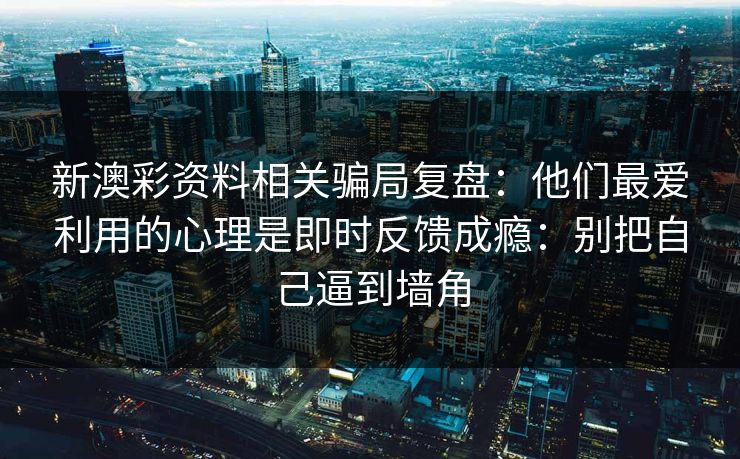 新澳彩资料相关骗局复盘：他们最爱利用的心理是即时反馈成瘾：别把自己逼到墙角
