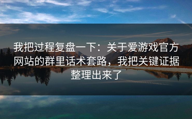 我把过程复盘一下：关于爱游戏官方网站的群里话术套路，我把关键证据整理出来了