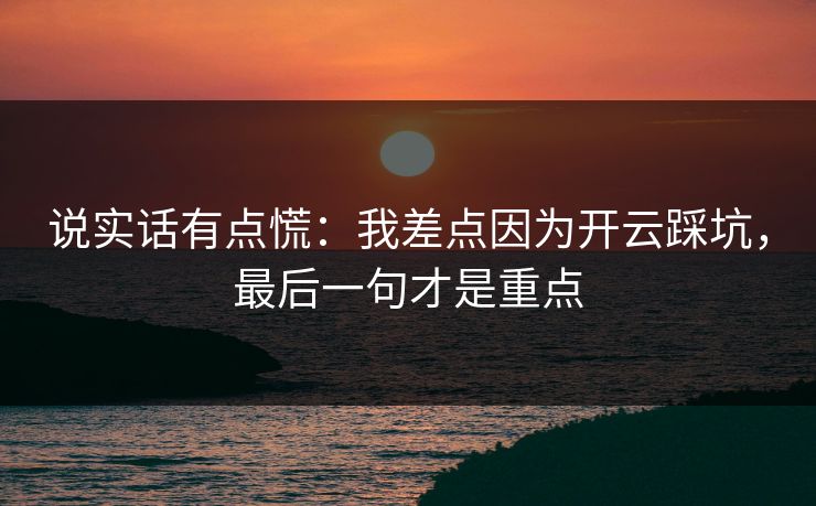 说实话有点慌：我差点因为开云踩坑，最后一句才是重点