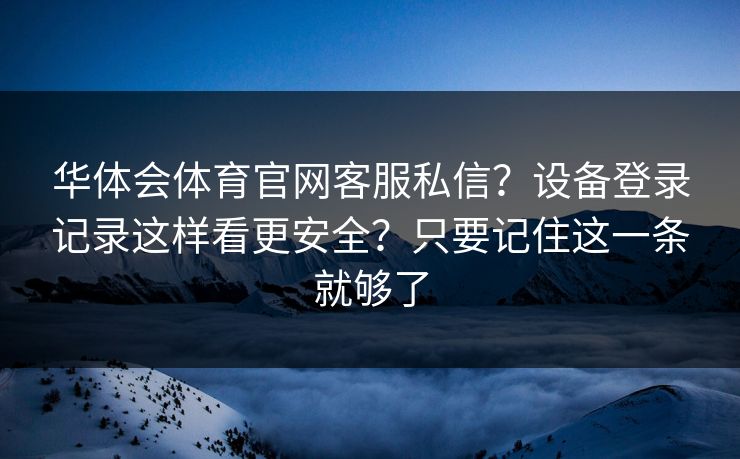 华体会体育官网客服私信？设备登录记录这样看更安全？只要记住这一条就够了