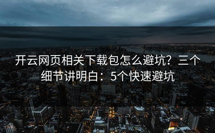 开云网页相关下载包怎么避坑？三个细节讲明白：5个快速避坑