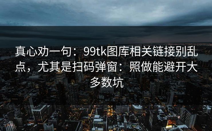 真心劝一句：99tk图库相关链接别乱点，尤其是扫码弹窗：照做能避开大多数坑