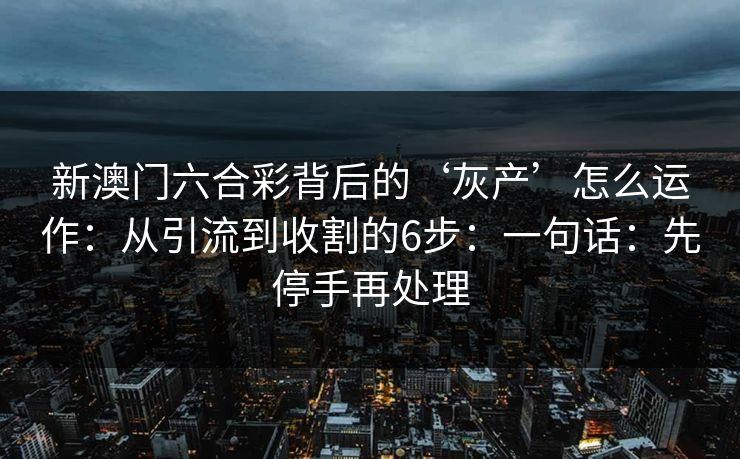 新澳门六合彩背后的‘灰产’怎么运作：从引流到收割的6步：一句话：先停手再处理