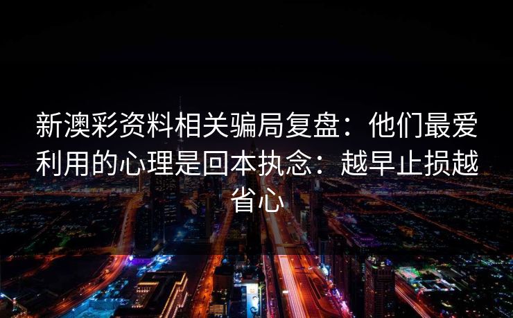 新澳彩资料相关骗局复盘：他们最爱利用的心理是回本执念：越早止损越省心