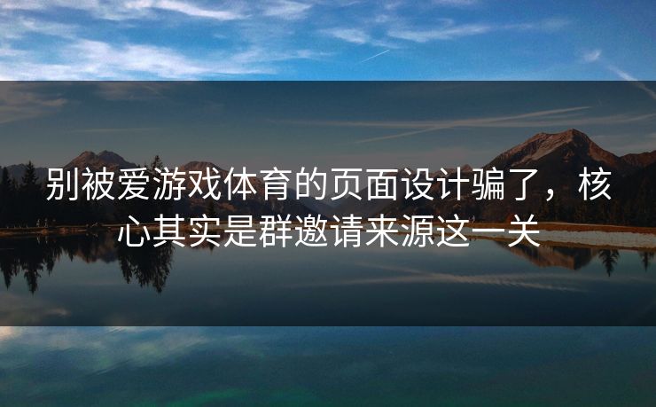 别被爱游戏体育的页面设计骗了，核心其实是群邀请来源这一关