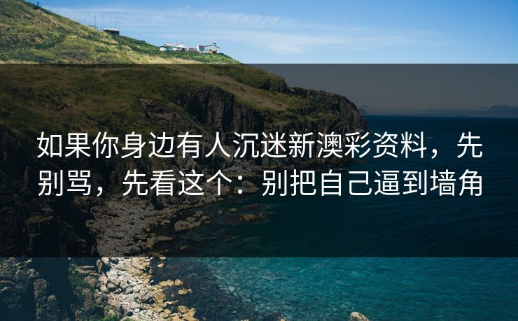如果你身边有人沉迷新澳彩资料，先别骂，先看这个：别把自己逼到墙角