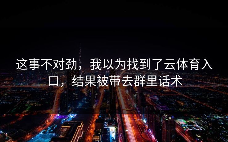 这事不对劲，我以为找到了云体育入口，结果被带去群里话术